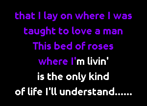 that I lay on where l was
taught to love a man
This bed of roses
where I'm livin'
is the only kind
of life I'll understand ......