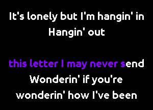 It's lonely but I'm hangin' in
Hangin' out

this letter I may never send
Wonderin' if you're
wonderin' how I've been