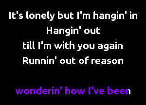 It's lonely but I'm hangin' in
Hangin' out
till I'm with you again

Runnin' out of reason

wonderin' how I've been