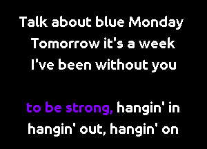 Talk about blue Monday
Tomorrow it's a week
I've been without you

to be strong, hangin' in
hangin' out, hangin' on