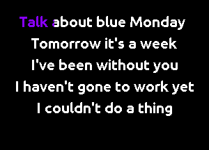 Talk about blue Monday
Tomorrow it's a week
I've been without you

I haven't gone to work yet

I couldn't do a thing