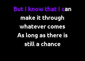 But I know that I can
make it through
whatever comes

As long as there is
still a chance