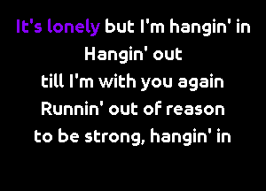 It's lonely but I'm hangin' in
Hangin' out
till I'm with you again

Runnin' out of reason
to be strong, hangin' in