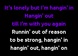 It's lonely but I'm hangin' in
Hangin' out
till I'm with you again
Runnin' out of reason
to be strong, hangin' in
hangin' out, hangin' on