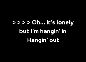 n- a- a- Oh... it's lonely

but I'm hangin' in
Hangin' out