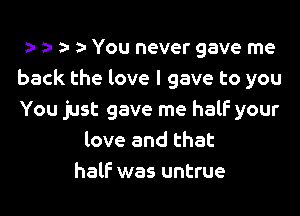 a za o o You never gave me
back the love I gave to you

You just gave me half your
love and that
half was untrue