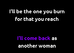 I'll be the one you burn
For that you reach

I'll come back as
another woman