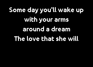 Some day you'll wake up
with your arms
around a dream

The love that she will