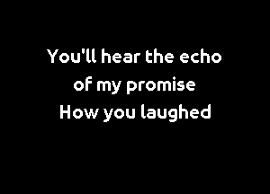 You'll hear the echo
of my promise

How you laughed