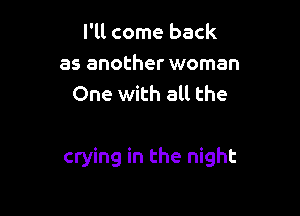 I'll come back
as another woman
One with all the

crying in the night