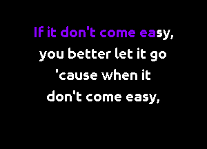 IF it don't come easy,
you better let it go

'cause when it
don't come easy,