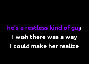 he's a restless kind of guy

I wish there was a way
I could make her realize