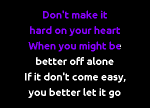 Don't make it
hard on your heart
When you might be

better off alone

IF it don't come easy,
you better let it go