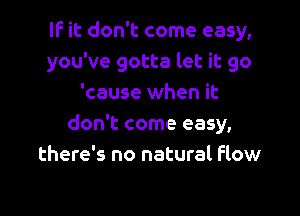 If it don't come easy,
you've gotta let it go
'cause when it

don't come easy,
there's no natural flow