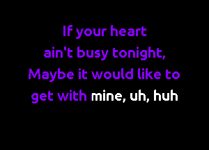 IF your heart
ain't busy tonight,
Maybe it would like to

get with mine, uh, huh