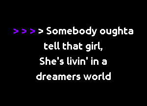 z- 5- Somebody oughta
tell that girl,

She's livin' in a
dreamers world