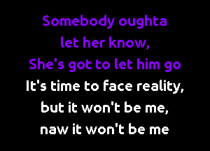 Somebody oughta
let her know,
She's got to let him go
It's time to Face reality,
but it won't be me,
new it won't be me