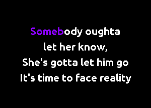 Somebody oughta
let her know,

She's gotta let him go
It's time to Face reality