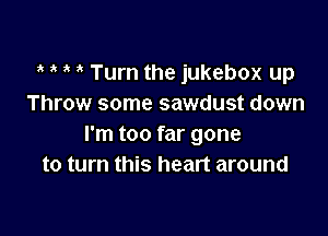 ? ? i Turn the jukebox up
Throw some sawdust down

I'm too far gone
to turn this heart around
