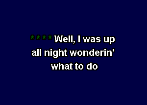 Well, I was up

all night wonderin'
what to do