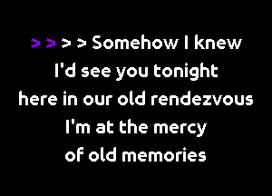 a a- z- Somehow I knew
I'd see you tonight

here in our old rendezvous
I'm at the mercy
of old memories