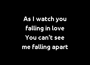 As I watch you
Falling in love

You can't see
me Falling apart