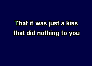 That it was just a kiss

that did nothing to you