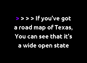 a- a- lfyou've got

a road map of Texas,

You can see that it's
a wide open state