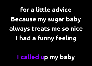 for a little advice
Because my sugar baby
always treats me so nice
I had a funny feeling

I called up my baby