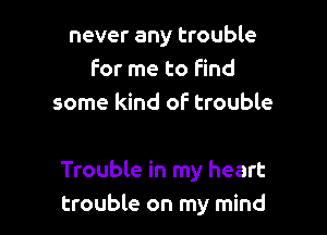never any trouble
For me to find
some kind of trouble

Trouble in my heart
trouble on my mind