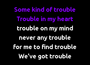 Some kind of trouble
Trouble in my heart
trouble on my mind

never any trouble

For me to find trouble

We've got trouble I