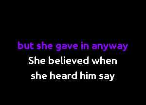 but she gave in anyway

She believed when
she heard him say