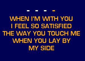 WHEN I'M WITH YOU
I FEEL SO SATISFIED
THE WAY YOU TOUCH ME
WHEN YOU LAY BY
MY SIDE