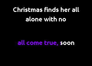 Christmas finds her all
alone with no

all come true, soon