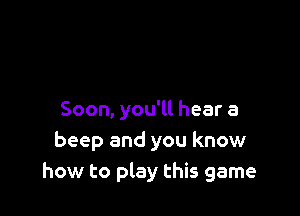 Soon, you'll hear a
beep and you know
how to play this game