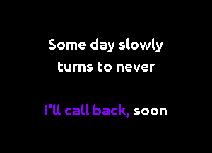 Some day slowly
turns to never

I'll call back, soon