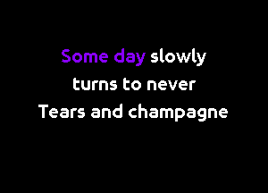 Some day slowly
turns to never

Tears and champagne