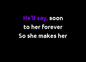He'll say, soon
to her forever

So she makes her
