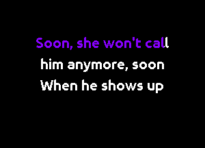 Soon, she won't call
him anymore, soon

When he shows up