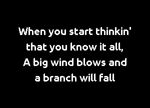 When you start thinkin'
that you know it all,

A big wind blows and
a branch will Fall
