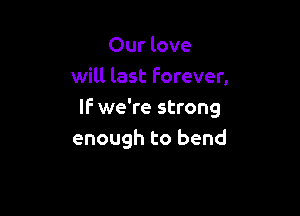 Our love
will last forever,

IF we're strong
enough to bend