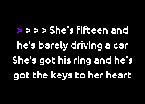 She's fifteen and

he's barely driving a car
She's got his ring and he's
got the keys to her heart