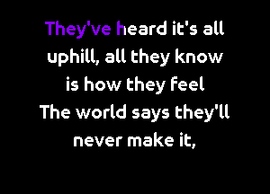 They've heard it's all
uphill, all they know
is how they feel

The world says they'll
never make it,