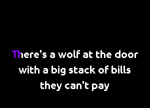 There's a wolf at the door
with a big stack of bills
they can't pay