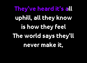 They've heard it's all
uphill, all they know
is how they feel

The world says they'll
never make it,