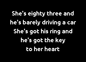 She's eighty three and
he's barely driving a car

She's got his ring and
he's got the key
to her heart