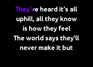 They've heard it's all
uphill, all they know
is how they feel

The world says they'll
never make it but