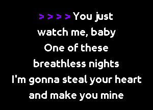 a- a- D- za- You just
watch me, baby
One of these

breathless nights
I'm gonna steal your heart
and make you mine