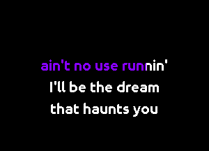ain't no use runnin'

I'll be the dream
that haunts you
