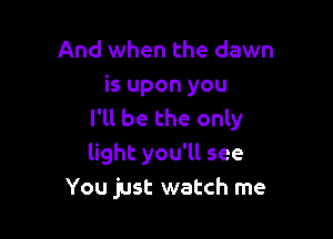 And when the dawn
is upon you
I'll be the only

light you'll see
You just watch me